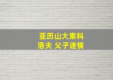 亚历山大索科洛夫 父子迷情